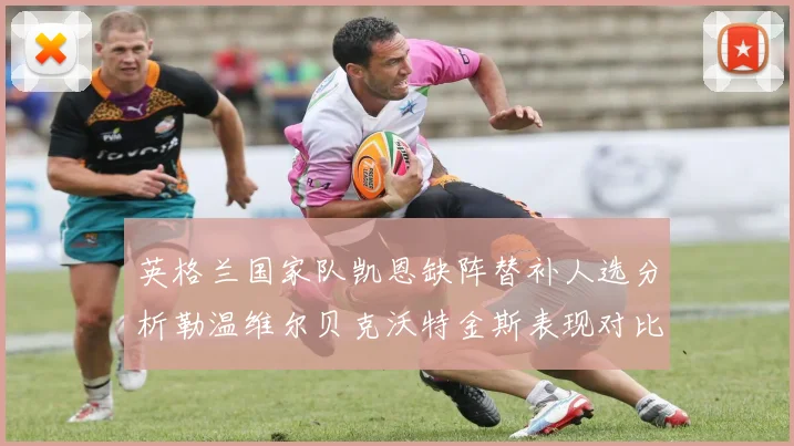 英格兰国家队凯恩缺阵替补人选分析勒温维尔贝克沃特金斯表现对比