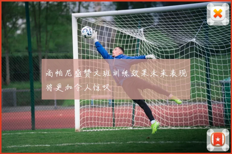 尚帕尼盛赞文班训练效果未来表现将更加令人惊叹