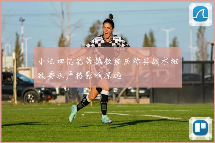 小法回忆孔蒂执教经历称其战术细致要求严格影响深远