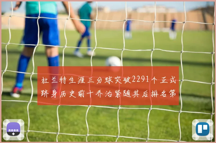 杜兰特生涯三分球突破2291个正式跻身历史前十乔治紧随其后排名第九