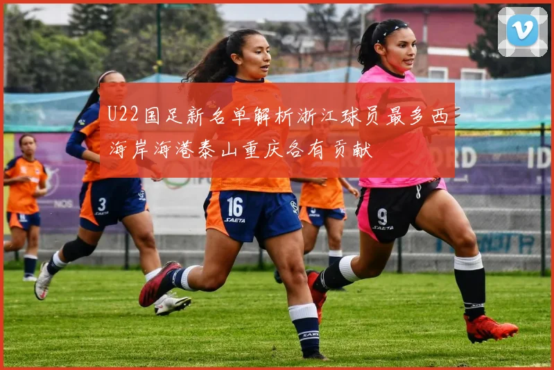 U22国足新名单解析浙江球员最多西海岸海港泰山重庆各有贡献