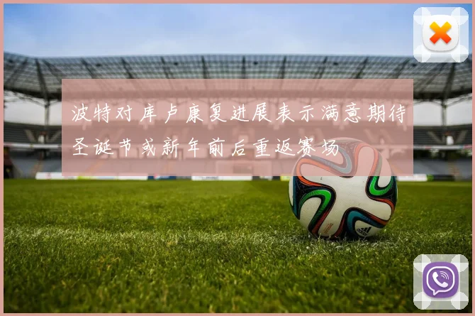 波特对库卢康复进展表示满意期待圣诞节或新年前后重返赛场