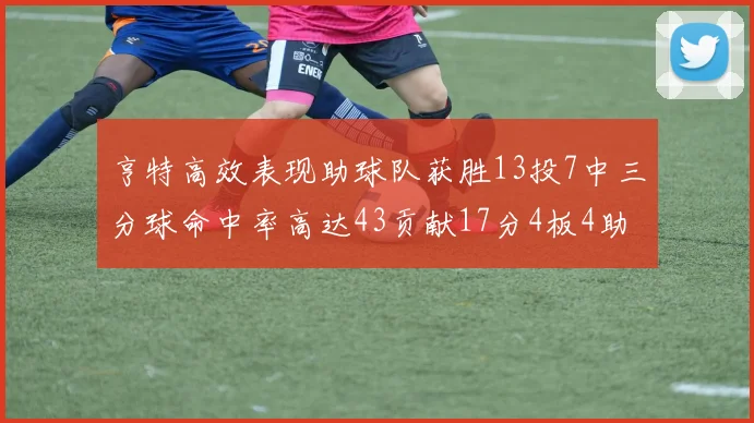 亨特高效表现助球队获胜13投7中三分球命中率高达43贡献17分4板4助