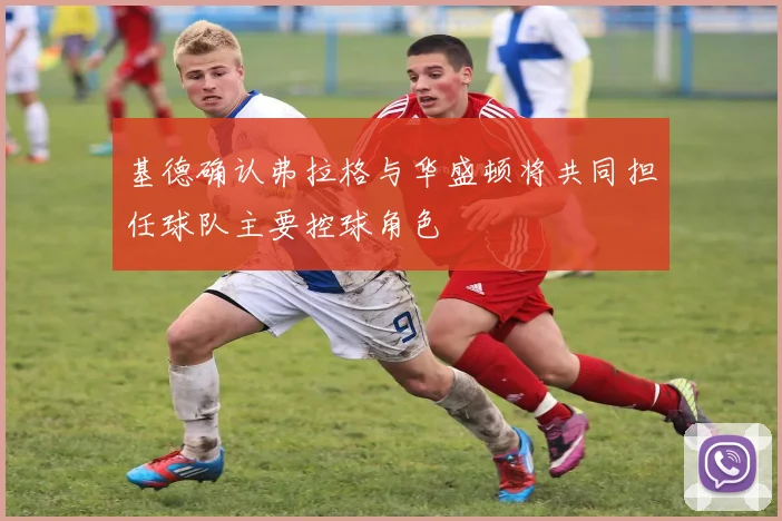 基德确认弗拉格与华盛顿将共同担任球队主要控球角色