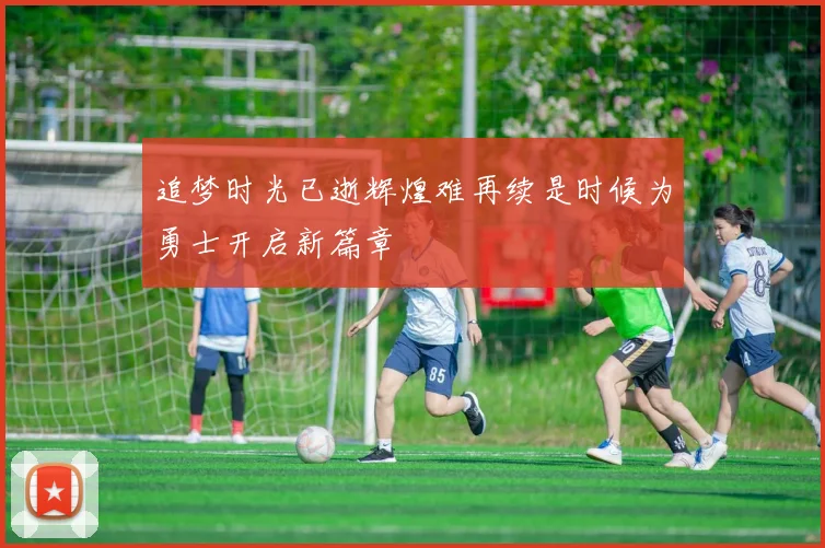 追梦时光已逝辉煌难再续是时候为勇士开启新篇章