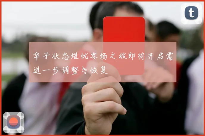 华子状态堪忧客场之旅即将开启需进一步调整与恢复