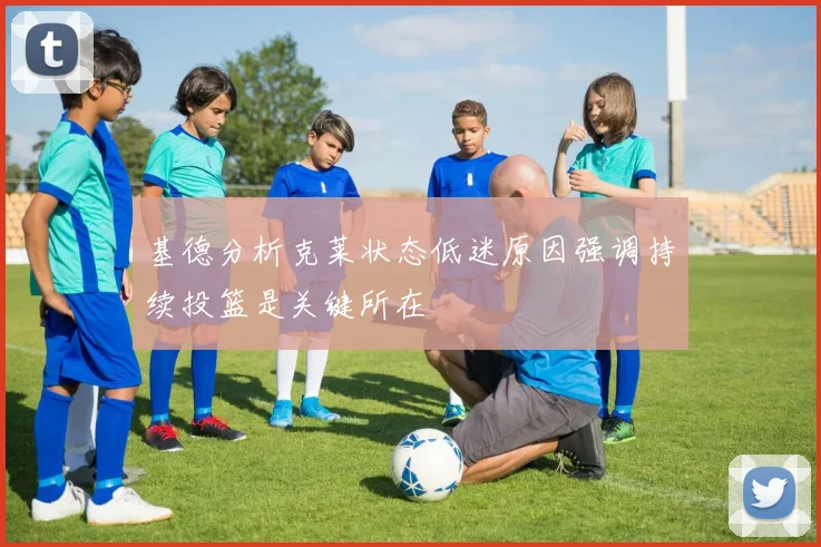 基德分析克莱状态低迷原因强调持续投篮是关键所在