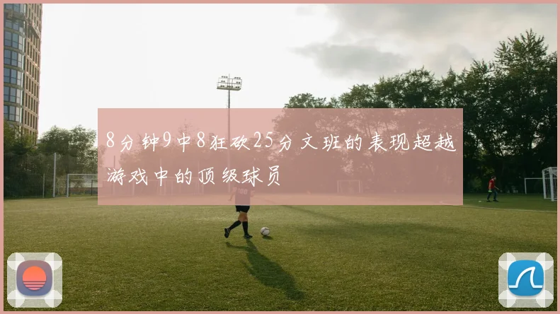8分钟9中8狂砍25分文班的表现超越游戏中的顶级球员