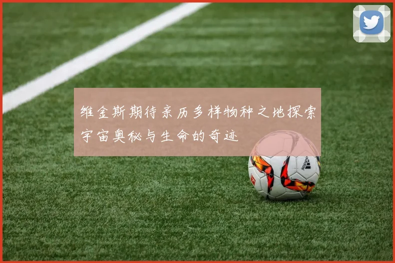 维金斯期待亲历多样物种之地探索宇宙奥秘与生命的奇迹