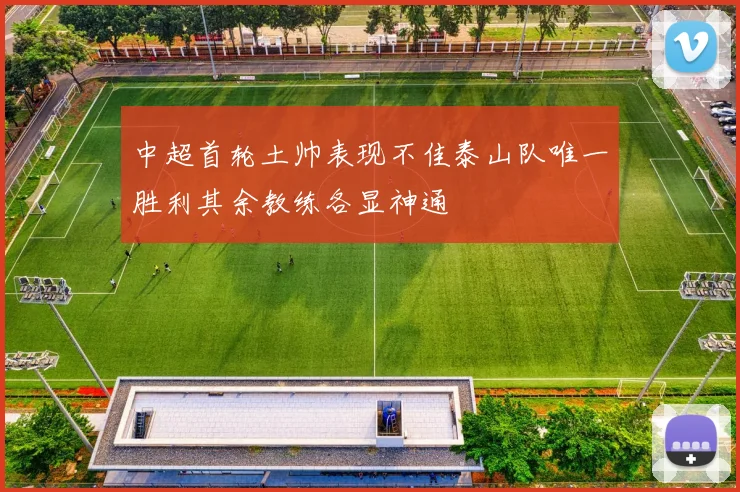 中超首轮土帅表现不佳泰山队唯一胜利其余教练各显神通