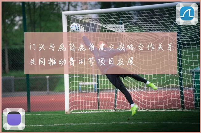 门兴与鹿岛鹿角建立战略合作关系共同推动青训等项目发展