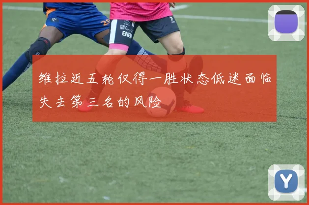 维拉近五轮仅得一胜状态低迷面临失去第三名的风险