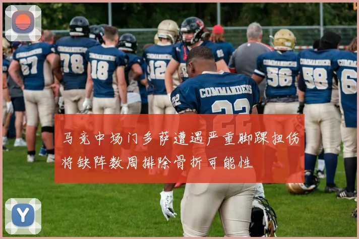 马竞中场门多萨遭遇严重脚踝扭伤将缺阵数周排除骨折可能性