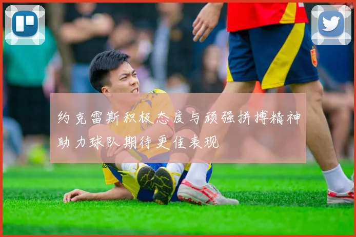 约克雷斯积极态度与顽强拼搏精神助力球队期待更佳表现