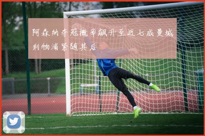 阿森纳夺冠概率飙升至近七成曼城利物浦紧随其后