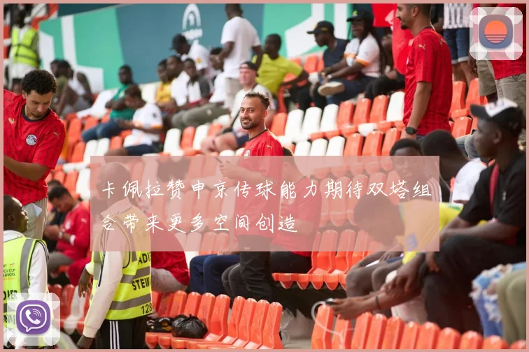 卡佩拉赞申京传球能力期待双塔组合带来更多空间创造