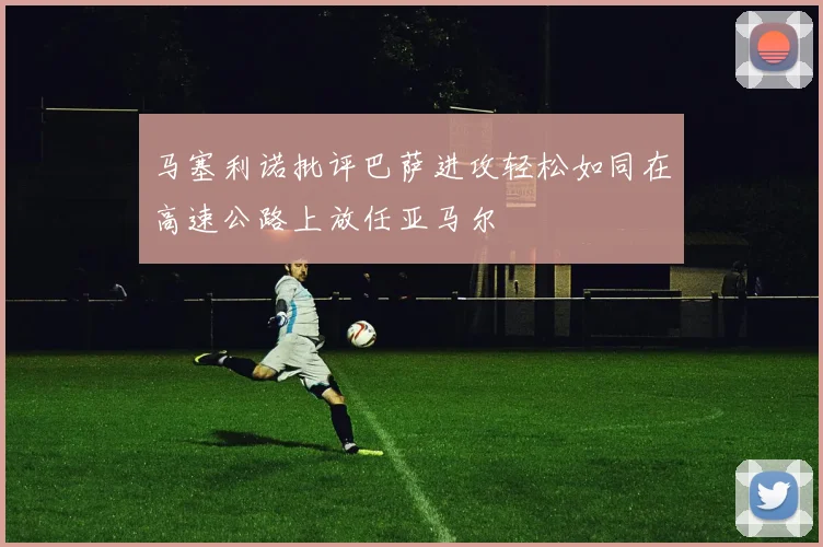 马塞利诺批评巴萨进攻轻松如同在高速公路上放任亚马尔