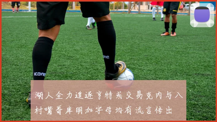 湖人全力追逐亨特或交易克内与八村嘴哥库明加字母均有流言传出