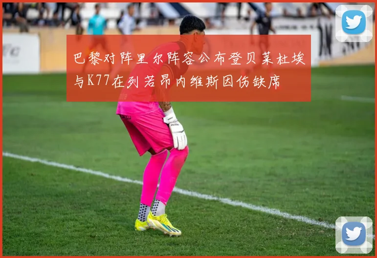 巴黎对阵里尔阵容公布登贝莱杜埃与K77在列若昂内维斯因伤缺席