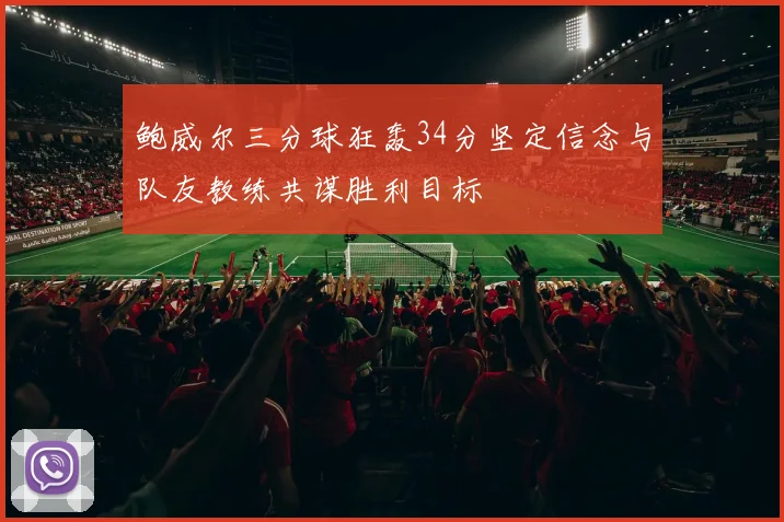 鲍威尔三分球狂轰34分坚定信念与队友教练共谋胜利目标