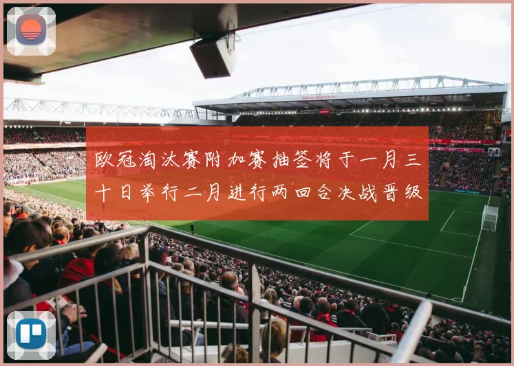 欧冠淘汰赛附加赛抽签将于一月三十日举行二月进行两回合决战晋级十六强