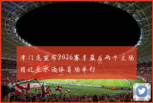 津门虎宣布2026赛季最后两个主场将迁至水滴体育场举行