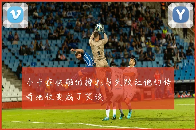 小卡在快船的挣扎与失败让他的传奇地位变成了笑谈
