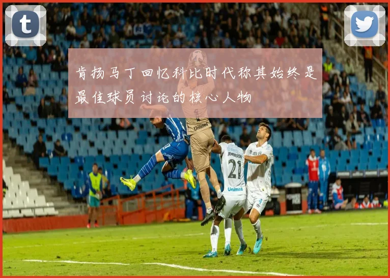 肯扬马丁回忆科比时代称其始终是最佳球员讨论的核心人物