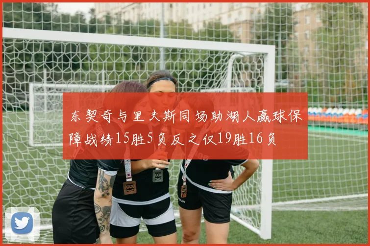 东契奇与里夫斯同场助湖人赢球保障战绩15胜5负反之仅19胜16负