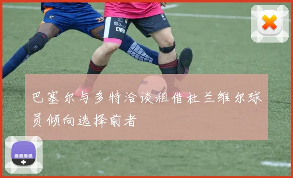 巴塞尔与多特洽谈租借杜兰维尔球员倾向选择前者