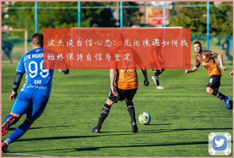 波杰谈自信心态：无论境遇如何我始终保持自信与坚定