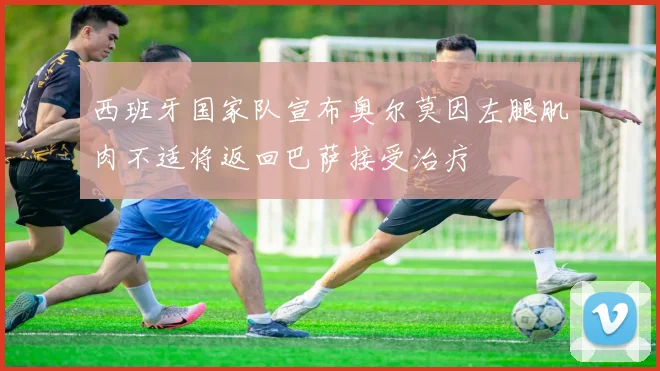 西班牙国家队宣布奥尔莫因左腿肌肉不适将返回巴萨接受治疗