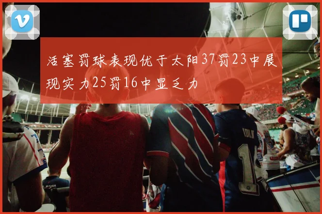 活塞罚球表现优于太阳37罚23中展现实力25罚16中显乏力