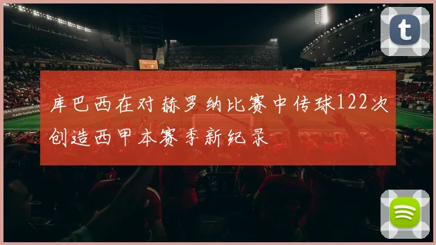 库巴西在对赫罗纳比赛中传球122次创造西甲本赛季新纪录
