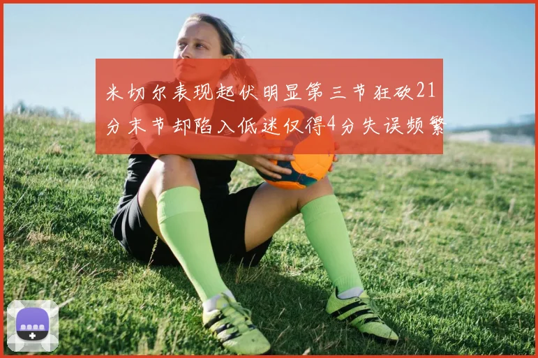 米切尔表现起伏明显第三节狂砍21分末节却陷入低迷仅得4分失误频繁
