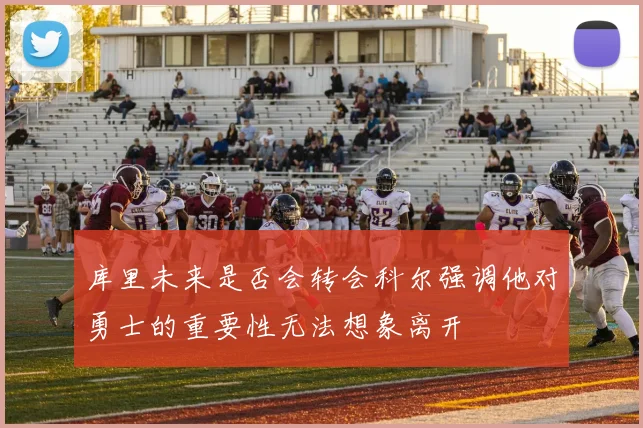 库里未来是否会转会科尔强调他对勇士的重要性无法想象离开