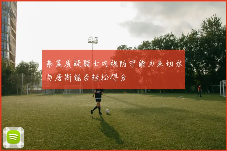 弗莱质疑骑士内线防守能力米切尔与唐斯能否轻松得分