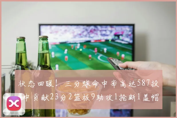 状态回暖！三分球命中率高达587投3中贡献23分2篮板9助攻1抢断1盖帽