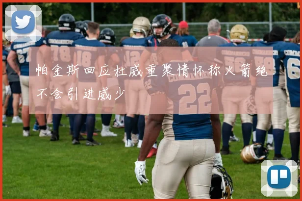 帕金斯回应杜威重聚情怀称火箭绝不会引进威少