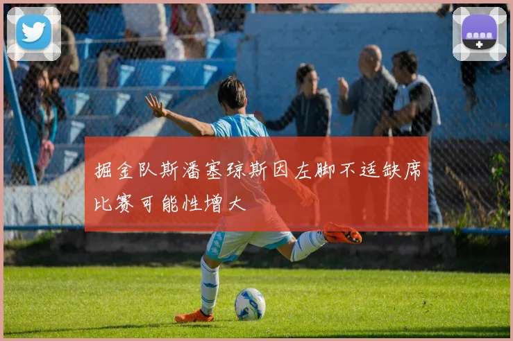 掘金队斯潘塞琼斯因左脚不适缺席比赛可能性增大