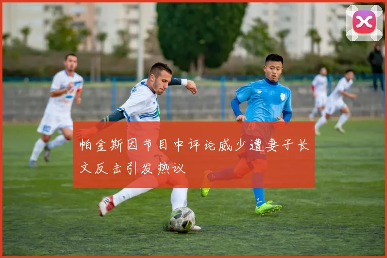 帕金斯因节目中评论威少遭妻子长文反击引发热议